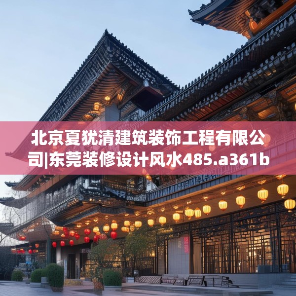 北京夏犹清建筑装饰工程有限公司|东莞装修设计风水485.a361b362c365fgy.372bnbn