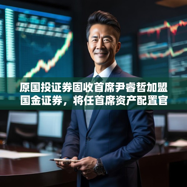 原国投证券固收首席尹睿哲加盟国金证券，将任首席资产配置官