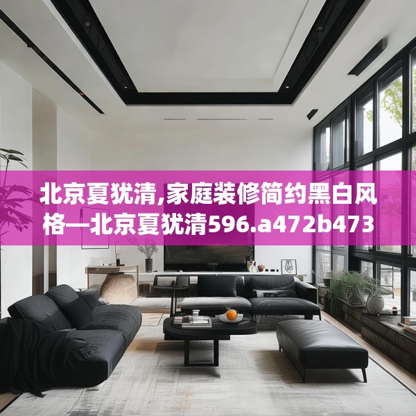 北京夏犹清,家庭装修简约黑白风格—北京夏犹清596.a472b473c476fgy.48376658