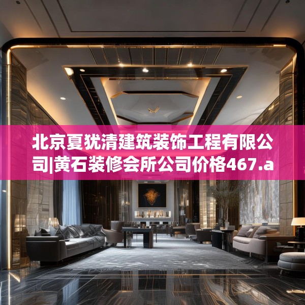北京夏犹清建筑装饰工程有限公司|黄石装修会所公司价格467.a343b344c347fgy.354bnbn