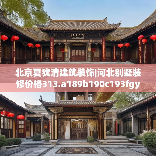 北京夏犹清建筑装饰|河北别墅装修价格313.a189b190c193fgy.200fdsfds