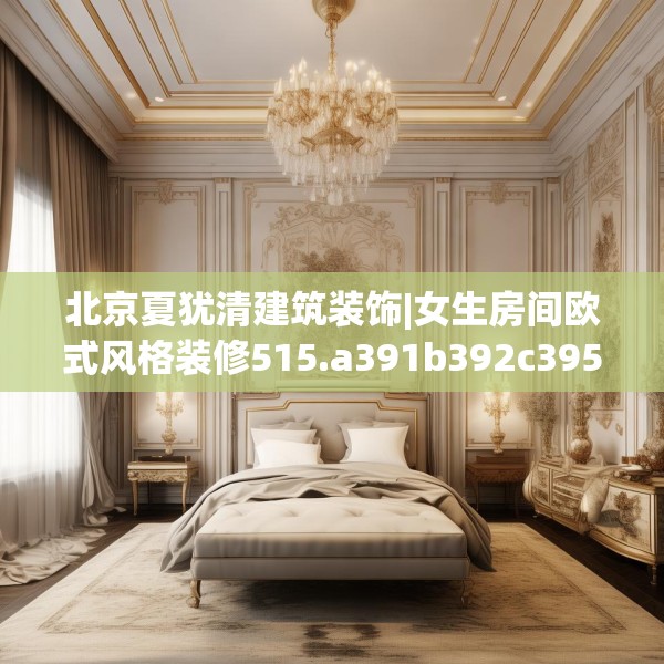 北京夏犹清建筑装饰|女生房间欧式风格装修515.a391b392c395fgy.402cvcx