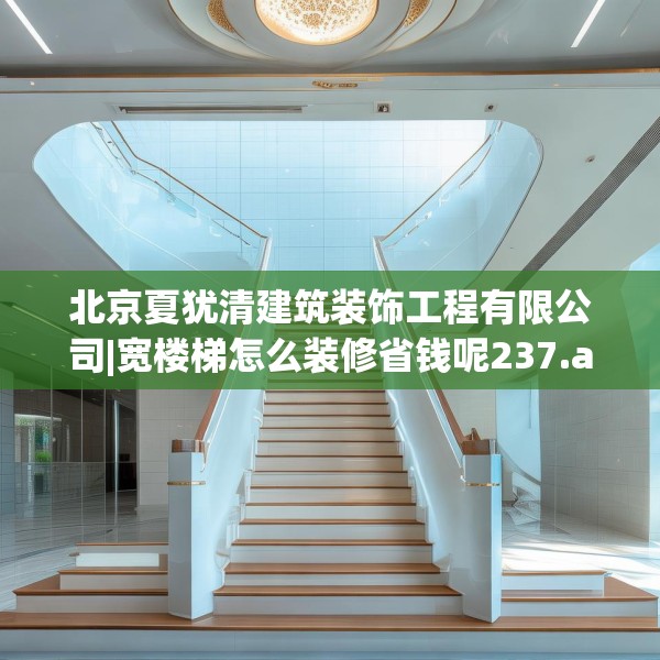 北京夏犹清建筑装饰工程有限公司|宽楼梯怎么装修省钱呢237.a113b114c117fgy.124uyk