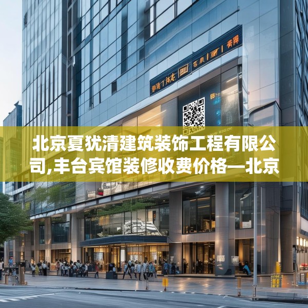 北京夏犹清建筑装饰工程有限公司,丰台宾馆装修收费价格—北京夏犹清建筑装饰工程有限公司271.a147b148c151fgy.158jhhj