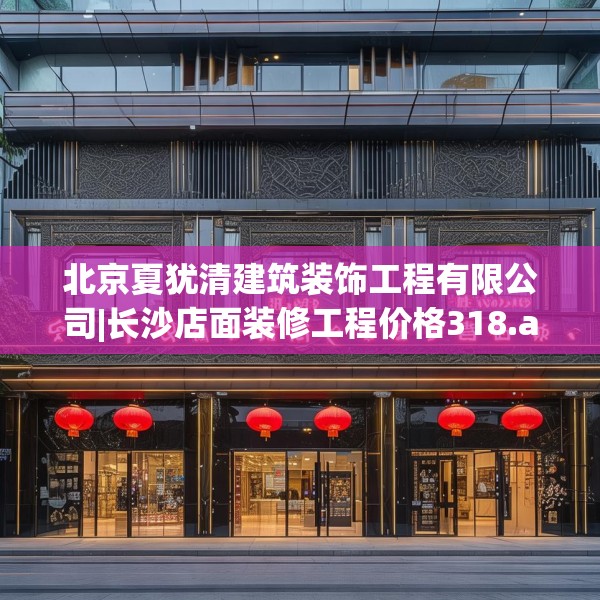 北京夏犹清建筑装饰工程有限公司|长沙店面装修工程价格318.a194b195c198fgy.205lkjl