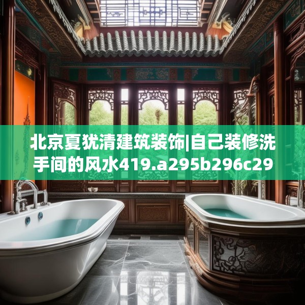 北京夏犹清建筑装饰|自己装修洗手间的风水419.a295b296c299fgy.306fds