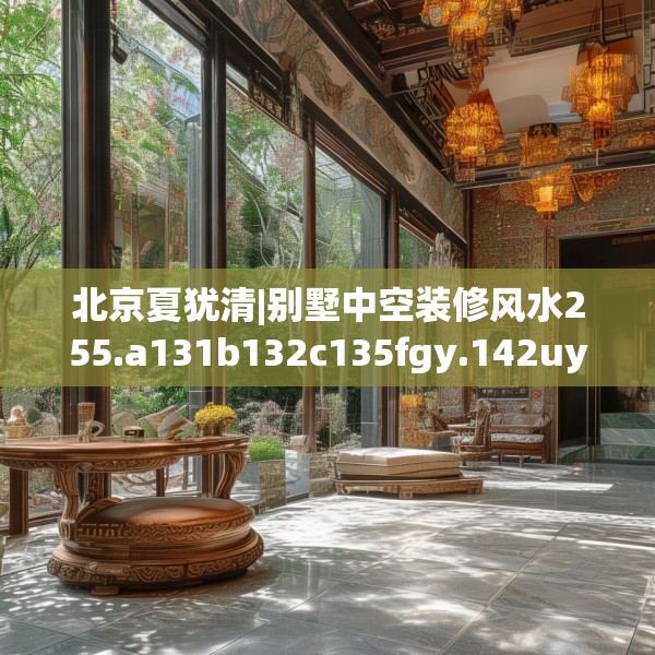 北京夏犹清|别墅中空装修风水255.a131b132c135fgy.142uyk