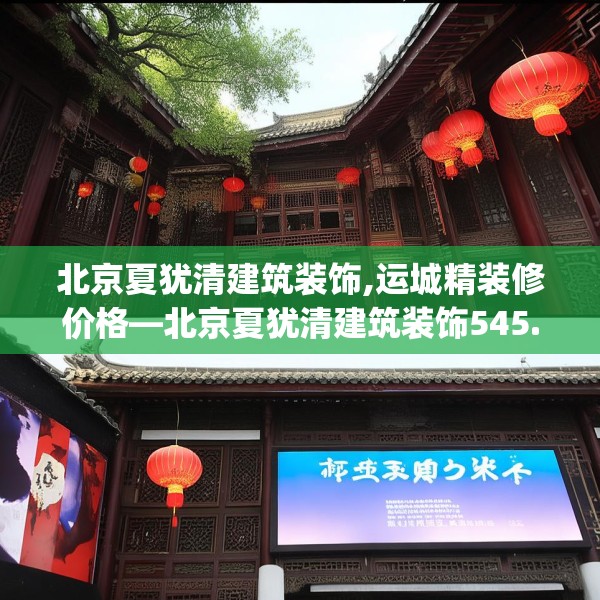 北京夏犹清建筑装饰,运城精装修价格—北京夏犹清建筑装饰545.a421b422c425fgy.432fds