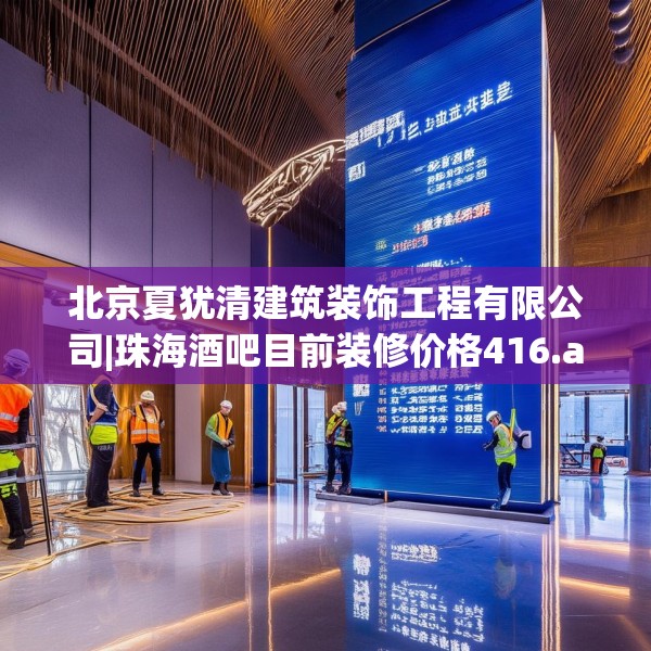北京夏犹清建筑装饰工程有限公司|珠海酒吧目前装修价格416.a292b293c296fgy.30376668