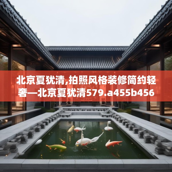 北京夏犹清,拍照风格装修简约轻奢—北京夏犹清579.a455b456c459fgy.466uyk
