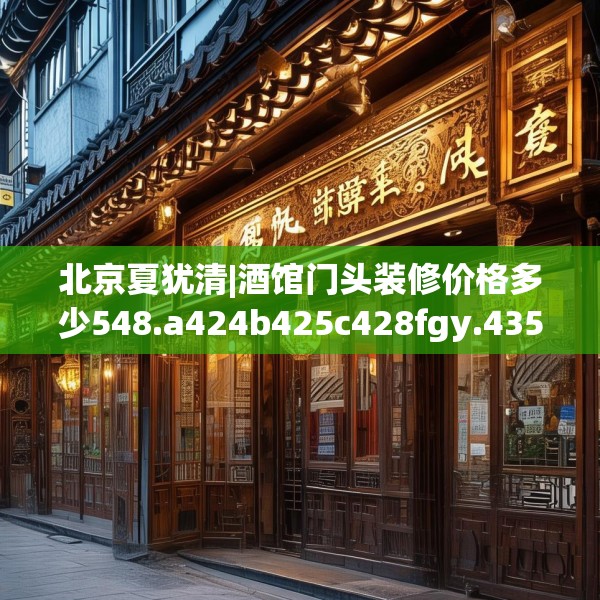 北京夏犹清|酒馆门头装修价格多少548.a424b425c428fgy.435wew