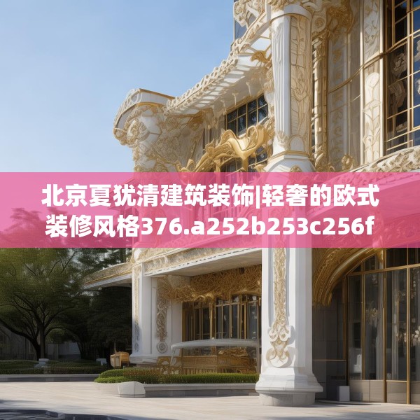 北京夏犹清建筑装饰|轻奢的欧式装修风格376.a252b253c256fgy.263dewqe