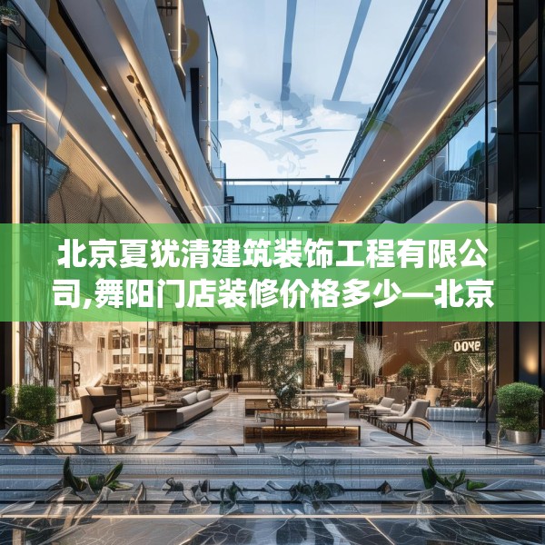 北京夏犹清建筑装饰工程有限公司,舞阳门店装修价格多少—北京夏犹清建筑装饰工程有限公司207.a83b84c87fgy.94fghfd
