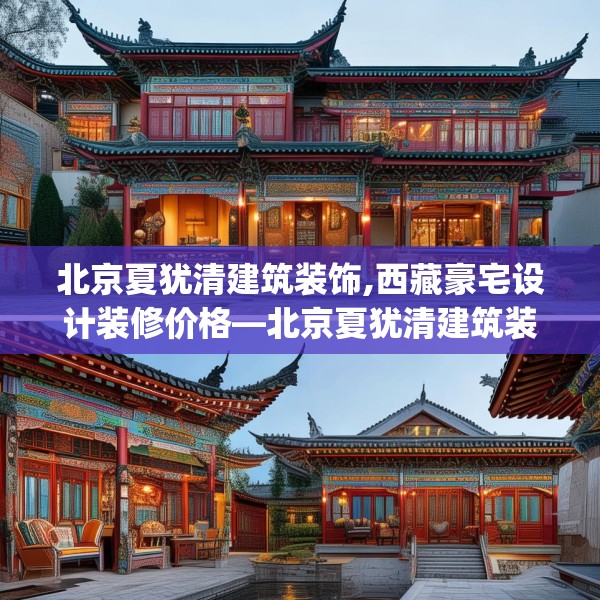 北京夏犹清建筑装饰,西藏豪宅设计装修价格—北京夏犹清建筑装饰335.a211b212c215fgy.222cvcx