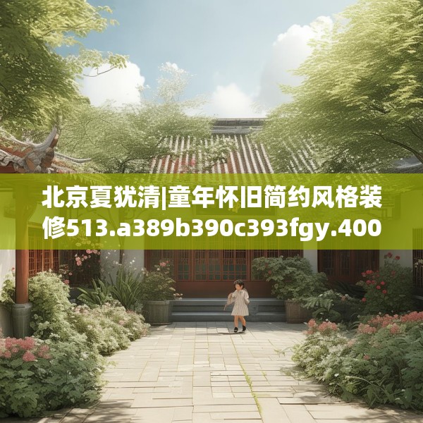 北京夏犹清|童年怀旧简约风格装修513.a389b390c393fgy.400fghfd
