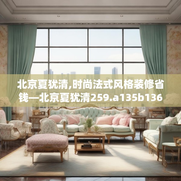 北京夏犹清,时尚法式风格装修省钱—北京夏犹清259.a135b136c139fgy.146fdsfds