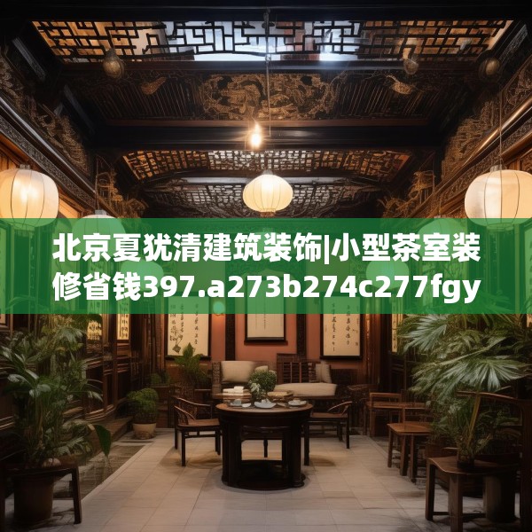 北京夏犹清建筑装饰|小型茶室装修省钱397.a273b274c277fgy.284jhhj