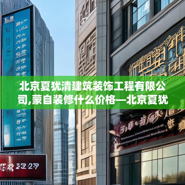 北京夏犹清建筑装饰工程有限公司,蒙自装修什么价格—北京夏犹清建筑装饰工程有限公司188.a64b65c68fgy.75wew