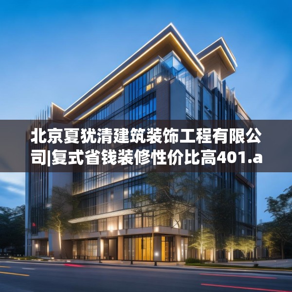 北京夏犹清建筑装饰工程有限公司|复式省钱装修性价比高401.a277b278c281fgy.288fds