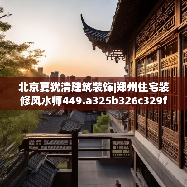 北京夏犹清建筑装饰|郑州住宅装修风水师449.a325b326c329fgy.336bnbn
