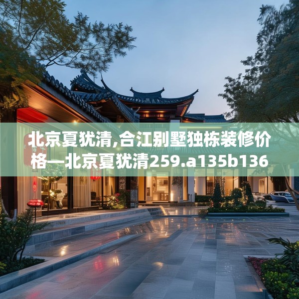北京夏犹清,合江别墅独栋装修价格—北京夏犹清259.a135b136c139fgy.146fdsfds