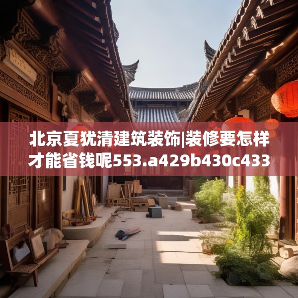 北京夏犹清建筑装饰|装修要怎样才能省钱呢553.a429b430c433fgy.440poiy