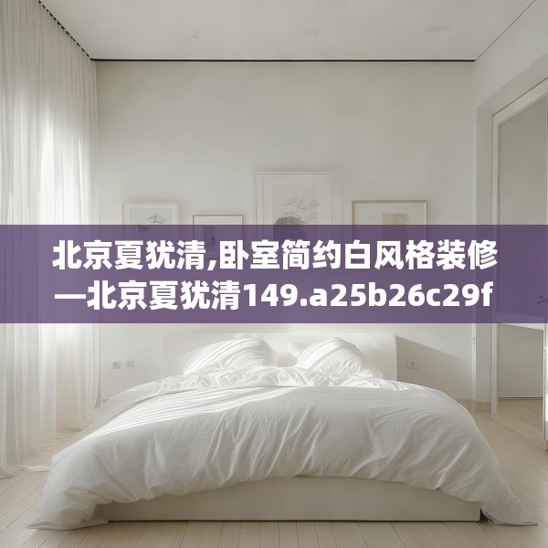 北京夏犹清,卧室简约白风格装修—北京夏犹清149.a25b26c29fgy.36fds