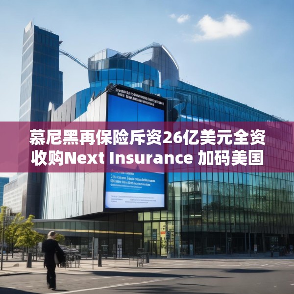 慕尼黑再保险斥资26亿美元全资收购Next Insurance 加码美国中小企险赛道