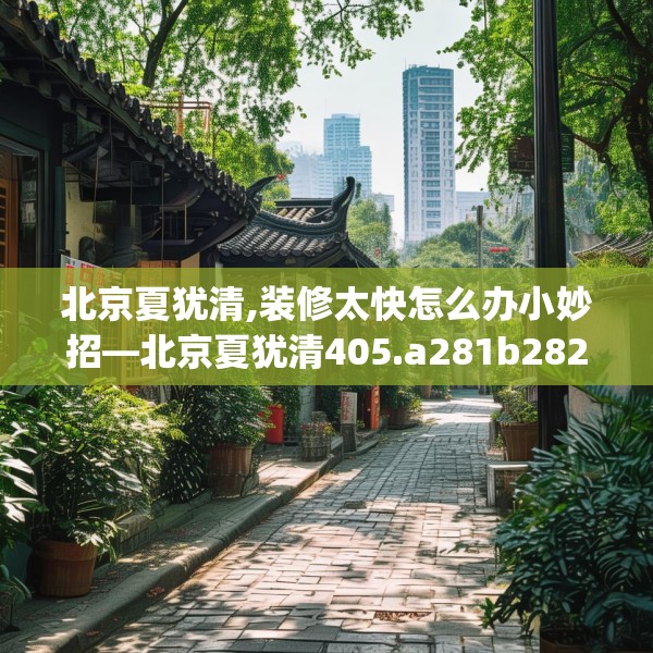 北京夏犹清,装修太快怎么办小妙招—北京夏犹清405.a281b282c285fgy.292fghfd