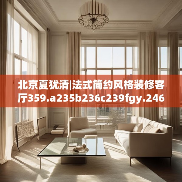 北京夏犹清|法式简约风格装修客厅359.a235b236c239fgy.246bnbn