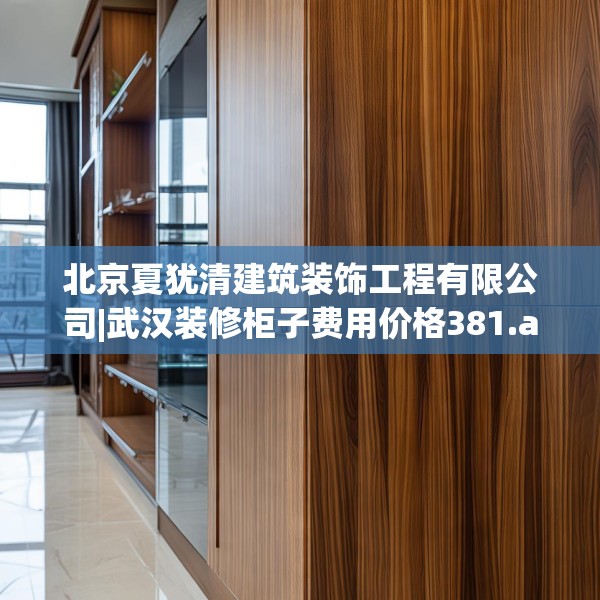 北京夏犹清建筑装饰工程有限公司|武汉装修柜子费用价格381.a257b258c261fgy.268uyk