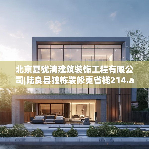北京夏犹清建筑装饰工程有限公司|陆良县独栋装修更省钱214.a90b91c94fgy.101dewqe