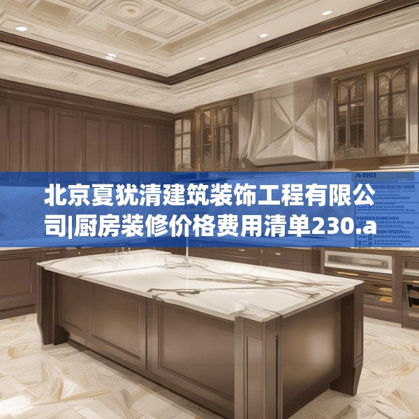 北京夏犹清建筑装饰工程有限公司|厨房装修价格费用清单230.a106b107c110fgy.117xczxv