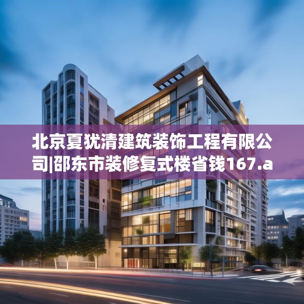 北京夏犹清建筑装饰工程有限公司|邵东市装修复式楼省钱167.a43b44c47fgy.54fds