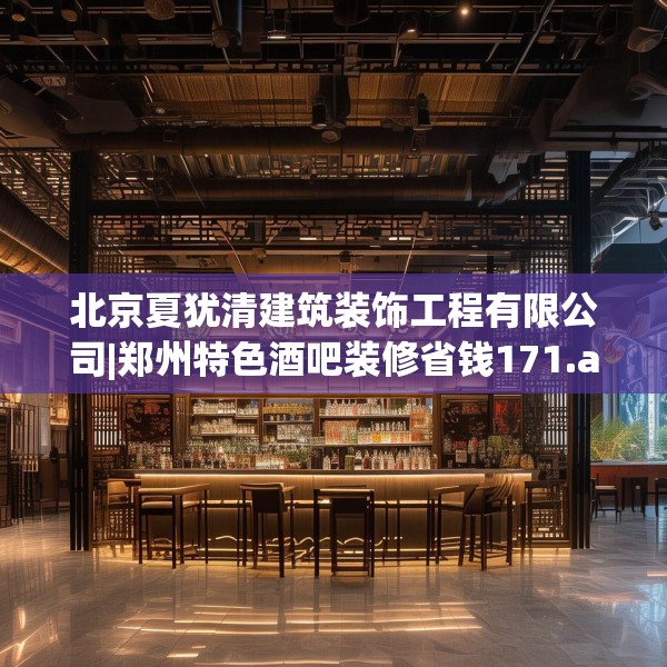 北京夏犹清建筑装饰工程有限公司|郑州特色酒吧装修省钱171.a47b48c51fgy.58fghfd