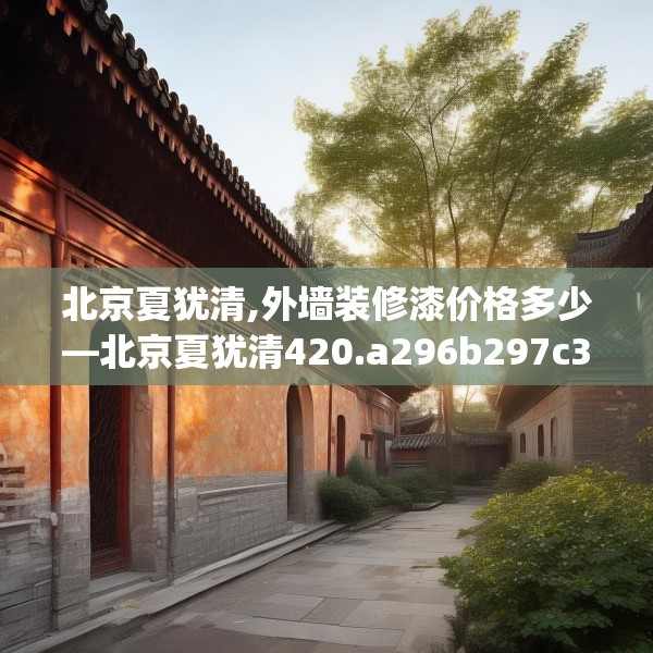北京夏犹清,外墙装修漆价格多少—北京夏犹清420.a296b297c300fgy.307dsfds