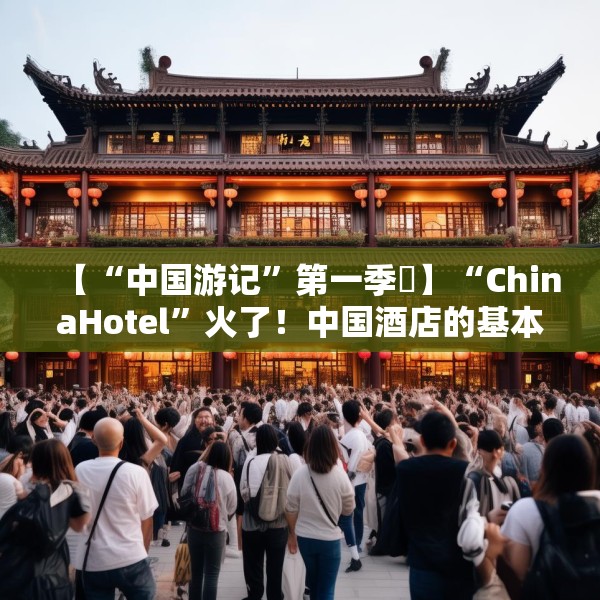 【“中国游记”第一季⑮】“ChinaHotel”火了！中国酒店的基本操作却让老外开启“花式夸夸”模式