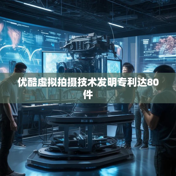 优酷虚拟拍摄技术发明专利达80件