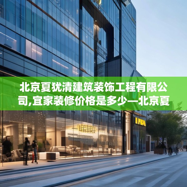 北京夏犹清建筑装饰工程有限公司,宜家装修价格是多少—北京夏犹清建筑装饰工程有限公司534.a410b411c414fgy.421lkjl