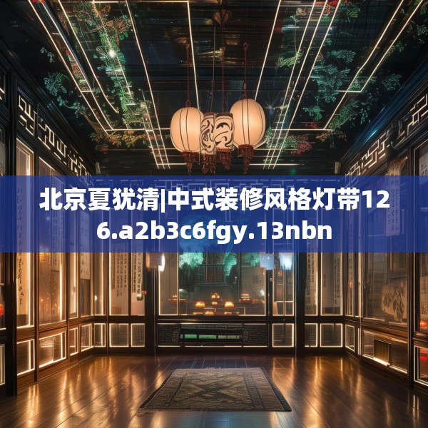 北京夏犹清|中式装修风格灯带126.a2b3c6fgy.13nbn