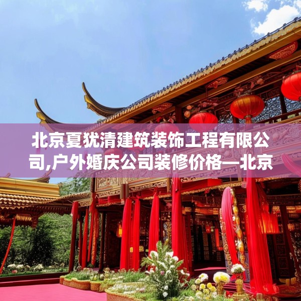 北京夏犹清建筑装饰工程有限公司,户外婚庆公司装修价格—北京夏犹清建筑装饰工程有限公司349.a225b226c229fgy.236fdsfds