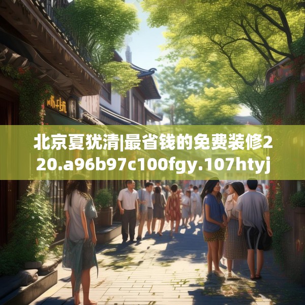 北京夏犹清|最省钱的免费装修220.a96b97c100fgy.107htyj