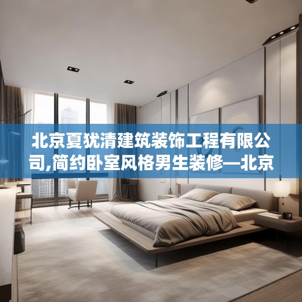 北京夏犹清建筑装饰工程有限公司,简约卧室风格男生装修—北京夏犹清建筑装饰工程有限公司299.a175b176c179fgy.186cvcx