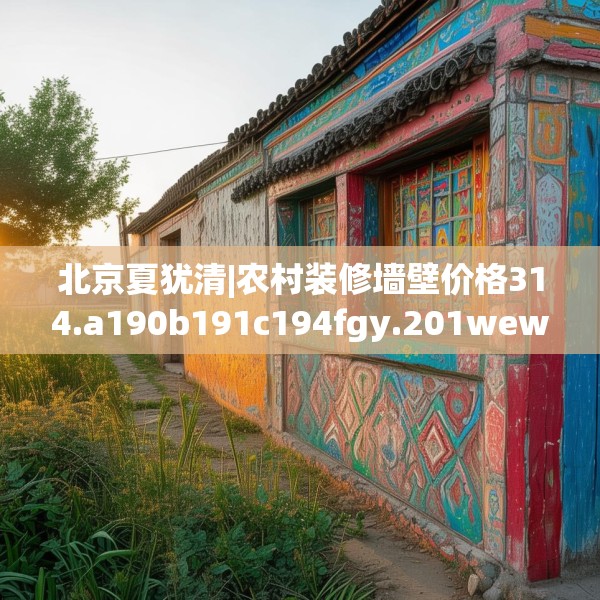 北京夏犹清|农村装修墙壁价格314.a190b191c194fgy.201wew