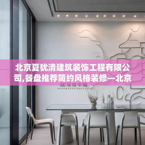 北京夏犹清建筑装饰工程有限公司,餐盘推荐简约风格装修—北京夏犹清建筑装饰工程有限公司136.a12b13c16fgy.23sdA