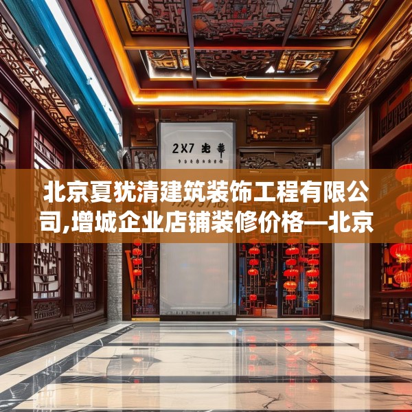 北京夏犹清建筑装饰工程有限公司,增城企业店铺装修价格—北京夏犹清建筑装饰工程有限公司277.a153b154c157fgy.164fdsfds