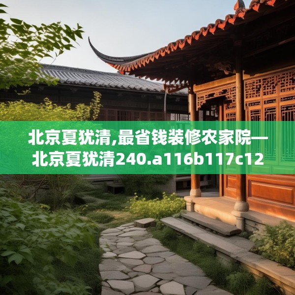 北京夏犹清,最省钱装修农家院—北京夏犹清240.a116b117c120fgy.127dsfds