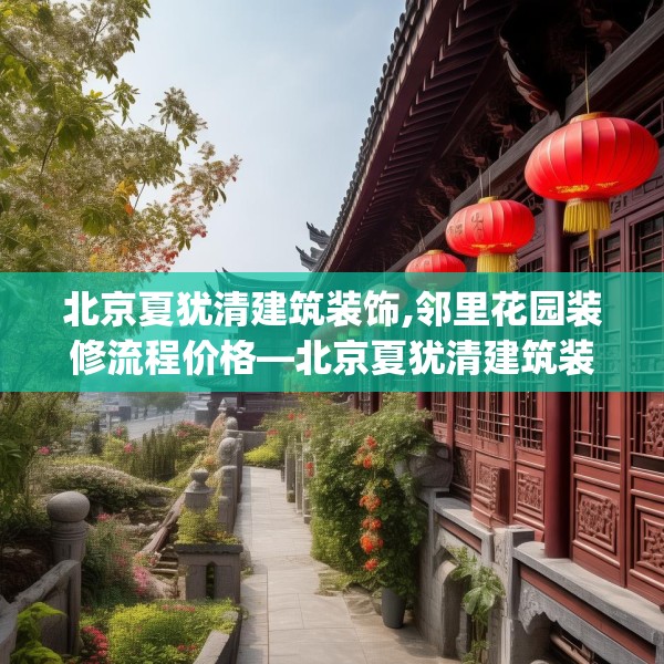 北京夏犹清建筑装饰,邻里花园装修流程价格—北京夏犹清建筑装饰536.a412b413c416fgy.423xczxv