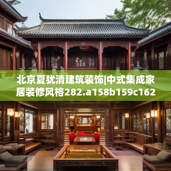 北京夏犹清建筑装饰|中式集成家居装修风格282.a158b159c162fgy.169lkjl