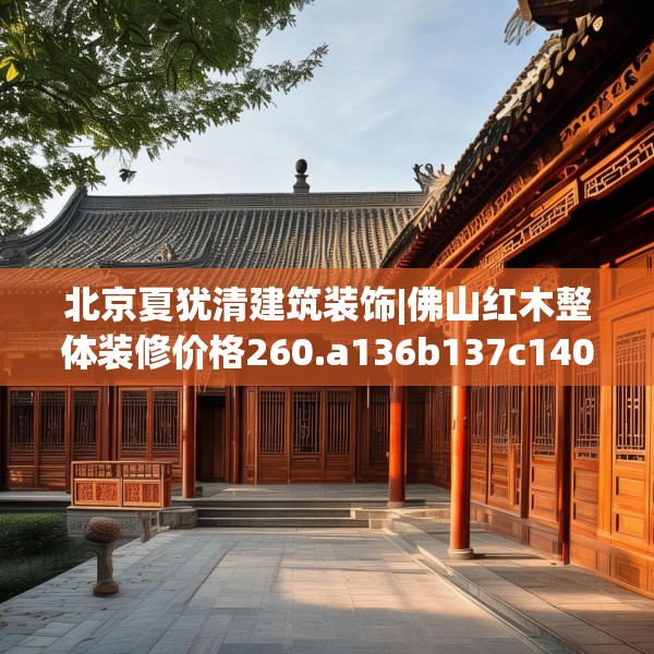 北京夏犹清建筑装饰|佛山红木整体装修价格260.a136b137c140fgy.147wew